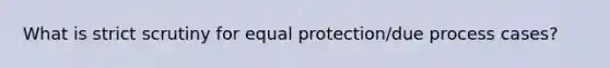 What is strict scrutiny for equal protection/due process cases?