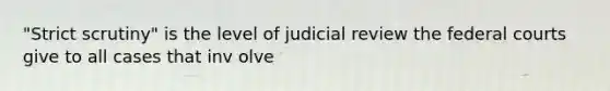 "Strict scrutiny" is the level of judicial review the federal courts give to all cases that inv olve