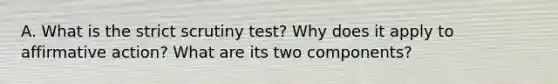 A. What is the strict scrutiny test? Why does it apply to affirmative action? What are its two components?