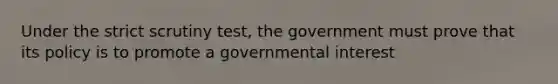 Under the strict scrutiny test, the government must prove that its policy is to promote a governmental interest