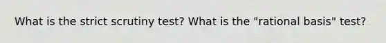 What is the strict scrutiny test? What is the "rational basis" test?