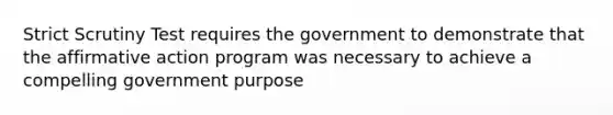 Strict Scrutiny Test requires the government to demonstrate that the <a href='https://www.questionai.com/knowledge/k15TsidlpG-affirmative-action' class='anchor-knowledge'>affirmative action</a> program was necessary to achieve a compelling government purpose