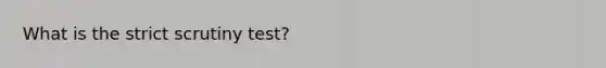 What is the <a href='https://www.questionai.com/knowledge/kC3rpdjBAH-strict-scrutiny' class='anchor-knowledge'>strict scrutiny</a> test?