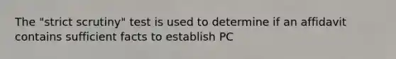 The "strict scrutiny" test is used to determine if an affidavit contains sufficient facts to establish PC