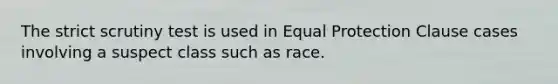 The strict scrutiny test is used in Equal Protection Clause cases involving a suspect class such as race.