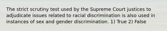 The strict scrutiny test used by the Supreme Court justices to adjudicate issues related to racial discrimination is also used in instances of sex and gender discrimination. 1) True 2) False