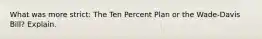 What was more strict: The Ten Percent Plan or the Wade-Davis Bill? Explain.