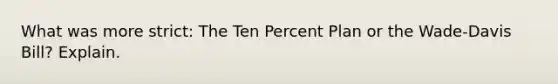 What was more strict: The Ten Percent Plan or the Wade-Davis Bill? Explain.