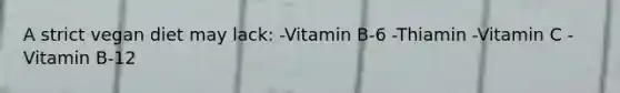 A strict vegan diet may lack: -Vitamin B-6 -Thiamin -Vitamin C -Vitamin B-12