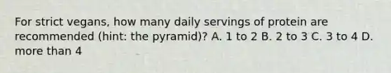 For strict vegans, how many daily servings of protein are recommended (hint: the pyramid)? A. 1 to 2 B. 2 to 3 C. 3 to 4 D. more than 4