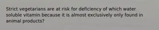 Strict vegetarians are at risk for deficiency of which water soluble vitamin because it is almost exclusively only found in animal products?