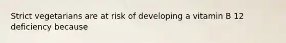 Strict vegetarians are at risk of developing a vitamin B 12 deficiency because