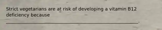 Strict vegetarians are at risk of developing a vitamin B12 deficiency because __________________________________________________________.