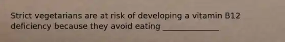 Strict vegetarians are at risk of developing a vitamin B12 deficiency because they avoid eating ______________
