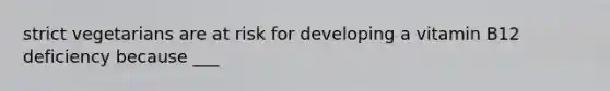 strict vegetarians are at risk for developing a vitamin B12 deficiency because ___
