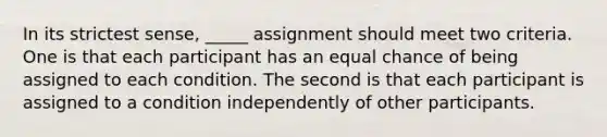 In its strictest sense, _____ assignment should meet two criteria. One is that each participant has an equal chance of being assigned to each condition. The second is that each participant is assigned to a condition independently of other participants.