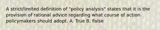 A strict/limited definition of "policy analysis" states that it is the provision of rational advice regarding what course of action policymakers should adopt. A. True B. False