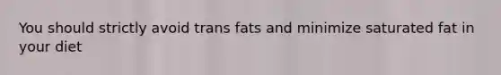 You should strictly avoid trans fats and minimize saturated fat in your diet