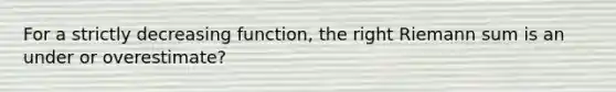 For a strictly decreasing function, the right Riemann sum is an under or overestimate?