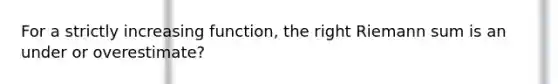 For a strictly increasing function, the right Riemann sum is an under or overestimate?