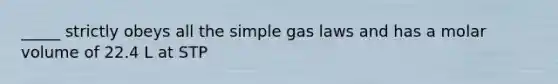 _____ strictly obeys all the simple gas laws and has a molar volume of 22.4 L at STP