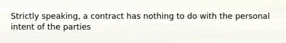 Strictly speaking, a contract has nothing to do with the personal intent of the parties