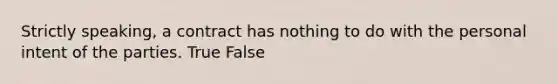 Strictly speaking, a contract has nothing to do with the personal intent of the parties. True False