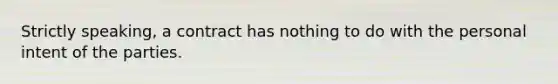 Strictly speaking, a contract has nothing to do with the personal intent of the parties.