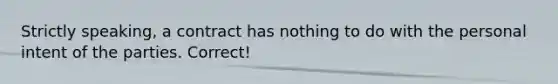 Strictly speaking, a contract has nothing to do with the personal intent of the parties. Correct!