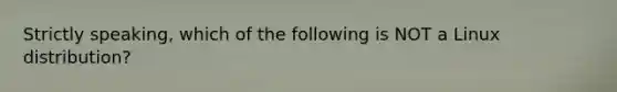 Strictly speaking, which of the following is NOT a Linux distribution?