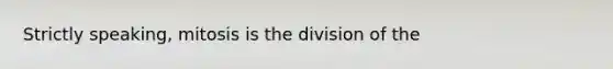 Strictly speaking, mitosis is the division of the