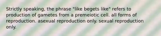 Strictly speaking, the phrase "like begets like" refers to production of gametes from a premeiotic cell. all forms of reproduction. asexual reproduction only. sexual reproduction only.