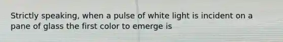 Strictly speaking, when a pulse of white light is incident on a pane of glass the first color to emerge is