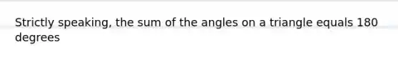 Strictly speaking, the sum of the angles on a triangle equals 180 degrees