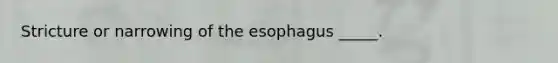 Stricture or narrowing of the esophagus _____.