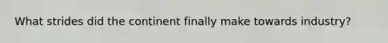 What strides did the continent finally make towards industry?