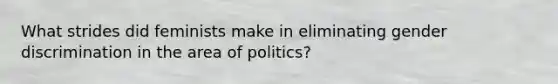 What strides did feminists make in eliminating gender discrimination in the area of politics?