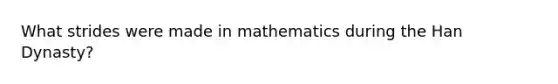 What strides were made in mathematics during the Han Dynasty?