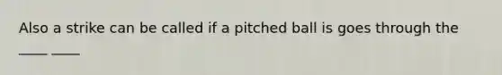 Also a strike can be called if a pitched ball is goes through the ____ ____