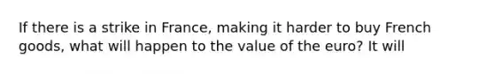 If there is a strike in​ France, making it harder to buy French​ goods, what will happen to the value of the​ euro? It will