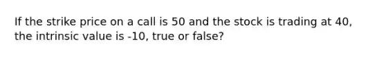 If the strike price on a call is 50 and the stock is trading at 40, the intrinsic value is -10, true or false?