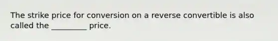 The strike price for conversion on a reverse convertible is also called the _________ price.