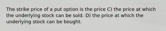 The strike price of a put option is the price C) the price at which the underlying stock can be sold. D) the price at which the underlying stock can be bought.