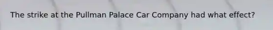 The strike at the Pullman Palace Car Company had what effect?