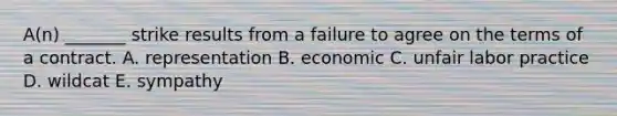 A(n) _______ strike results from a failure to agree on the terms of a contract. A. representation B. economic C. unfair labor practice D. wildcat E. sympathy