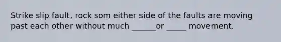 Strike slip fault, rock som either side of the faults are moving past each other without much ______or _____ movement.