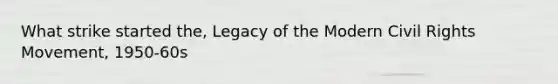 What strike started the, Legacy of the Modern Civil Rights Movement, 1950-60s