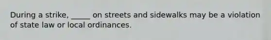 During a strike, _____ on streets and sidewalks may be a violation of state law or local ordinances.