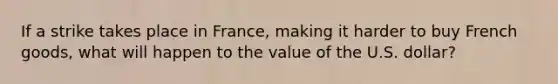 If a strike takes place in​ France, making it harder to buy French​ goods, what will happen to the value of the U.S.​ dollar?