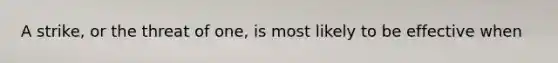 A strike, or the threat of one, is most likely to be effective when